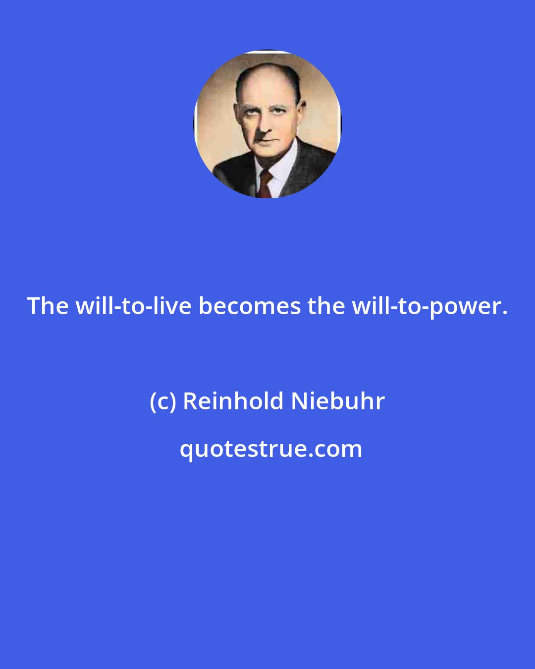 Reinhold Niebuhr: The will-to-live becomes the will-to-power.