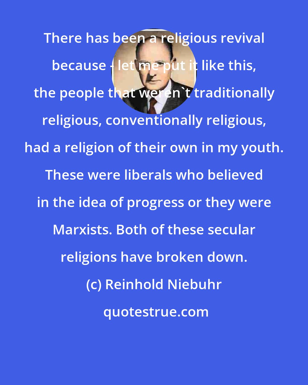 Reinhold Niebuhr: There has been a religious revival because - let me put it like this, the people that weren't traditionally religious, conventionally religious, had a religion of their own in my youth. These were liberals who believed in the idea of progress or they were Marxists. Both of these secular religions have broken down.