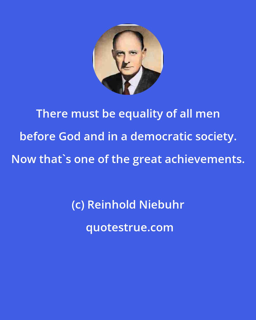 Reinhold Niebuhr: There must be equality of all men before God and in a democratic society. Now that's one of the great achievements.