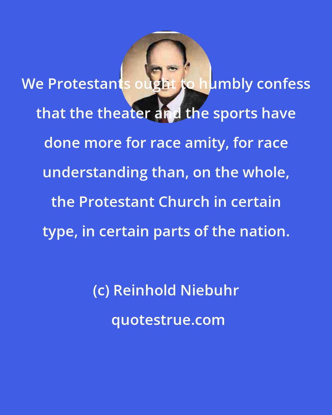 Reinhold Niebuhr: We Protestants ought to humbly confess that the theater and the sports have done more for race amity, for race understanding than, on the whole, the Protestant Church in certain type, in certain parts of the nation.