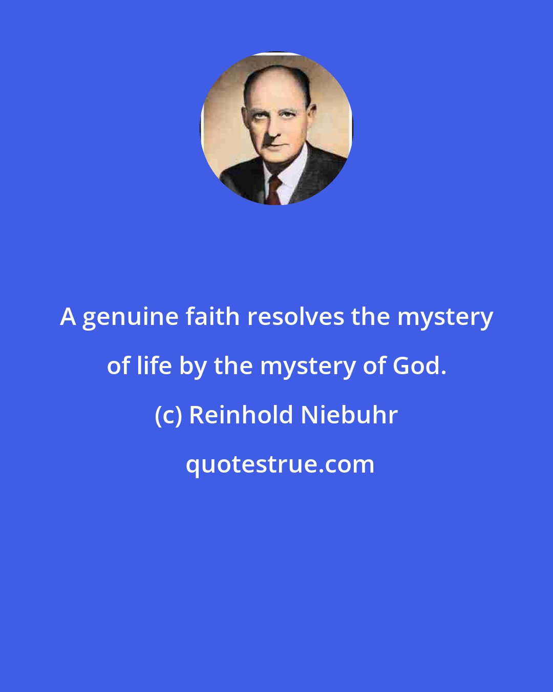 Reinhold Niebuhr: A genuine faith resolves the mystery of life by the mystery of God.