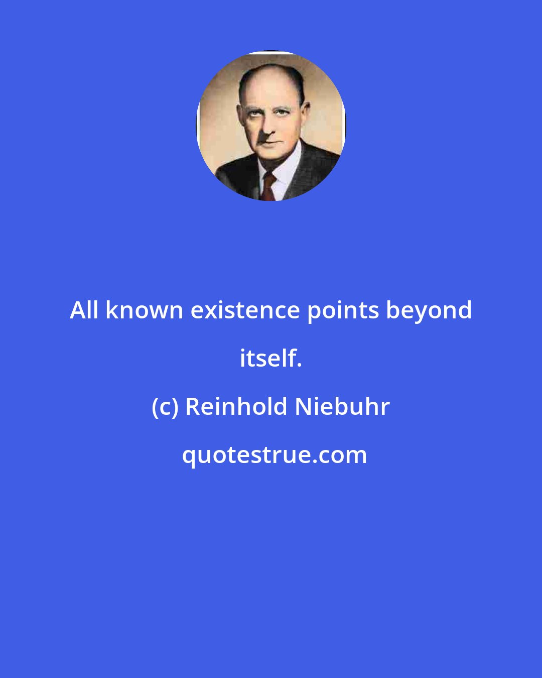 Reinhold Niebuhr: All known existence points beyond itself.