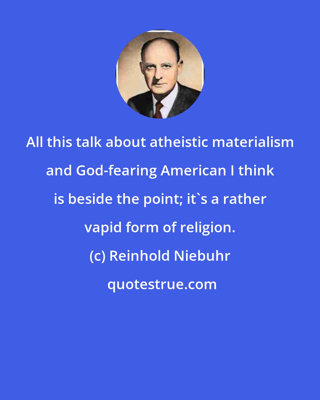 Reinhold Niebuhr: All this talk about atheistic materialism and God-fearing American I think is beside the point; it's a rather vapid form of religion.