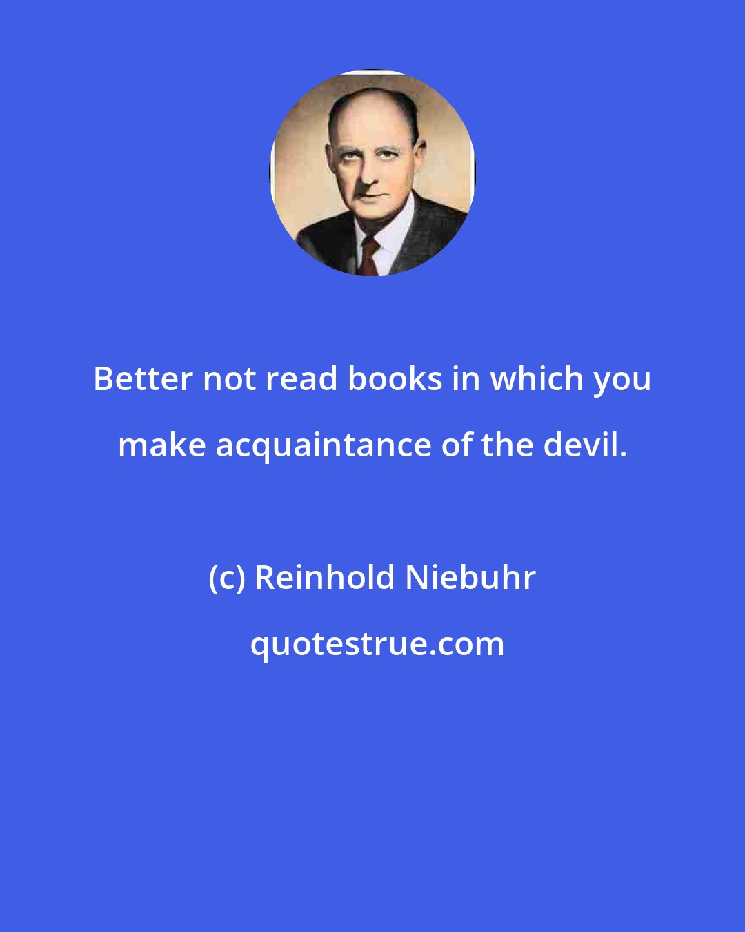 Reinhold Niebuhr: Better not read books in which you make acquaintance of the devil.