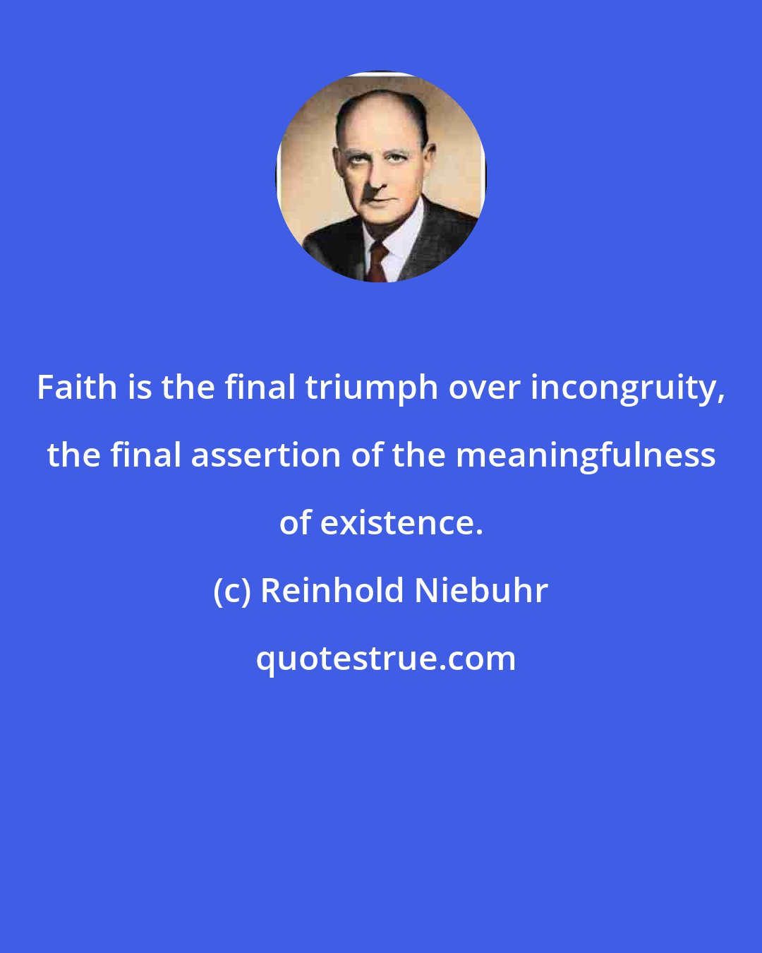 Reinhold Niebuhr: Faith is the final triumph over incongruity, the final assertion of the meaningfulness of existence.