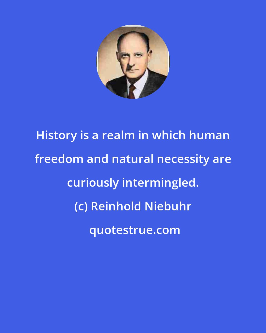 Reinhold Niebuhr: History is a realm in which human freedom and natural necessity are curiously intermingled.