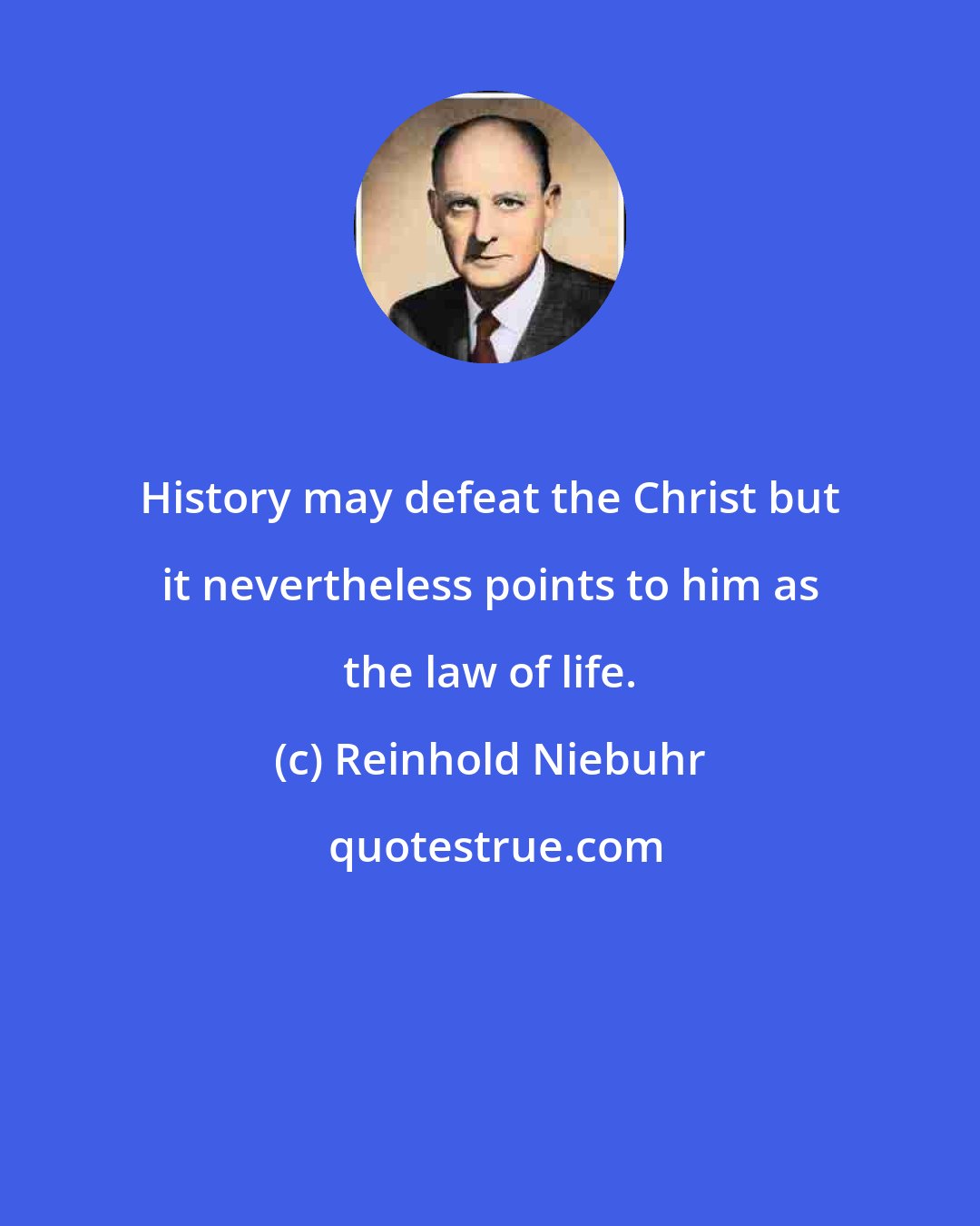 Reinhold Niebuhr: History may defeat the Christ but it nevertheless points to him as the law of life.