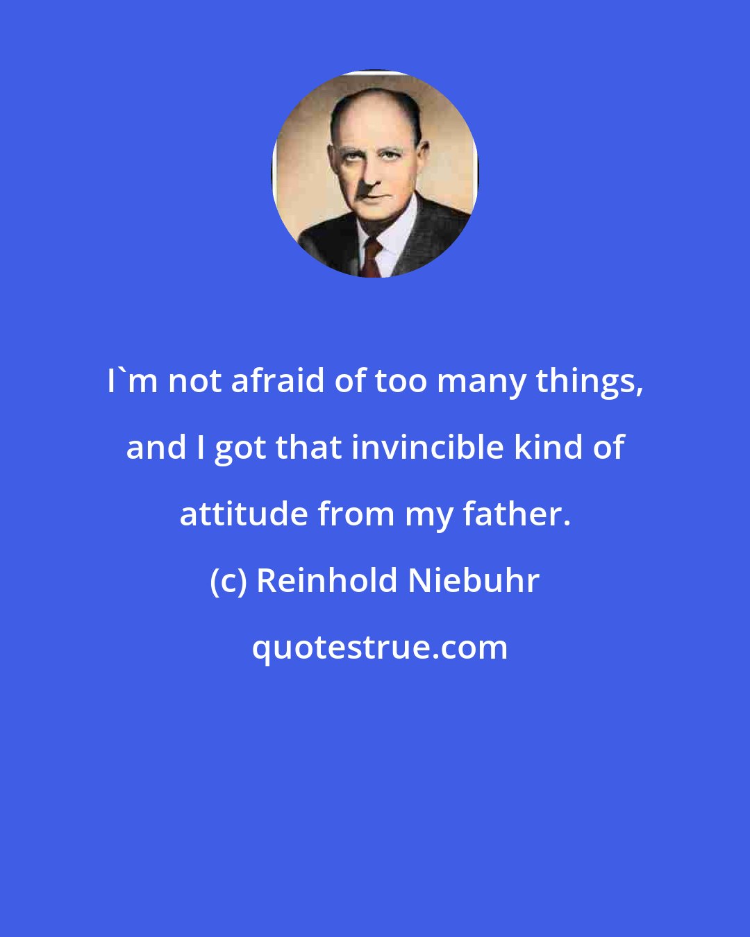 Reinhold Niebuhr: I'm not afraid of too many things, and I got that invincible kind of attitude from my father.