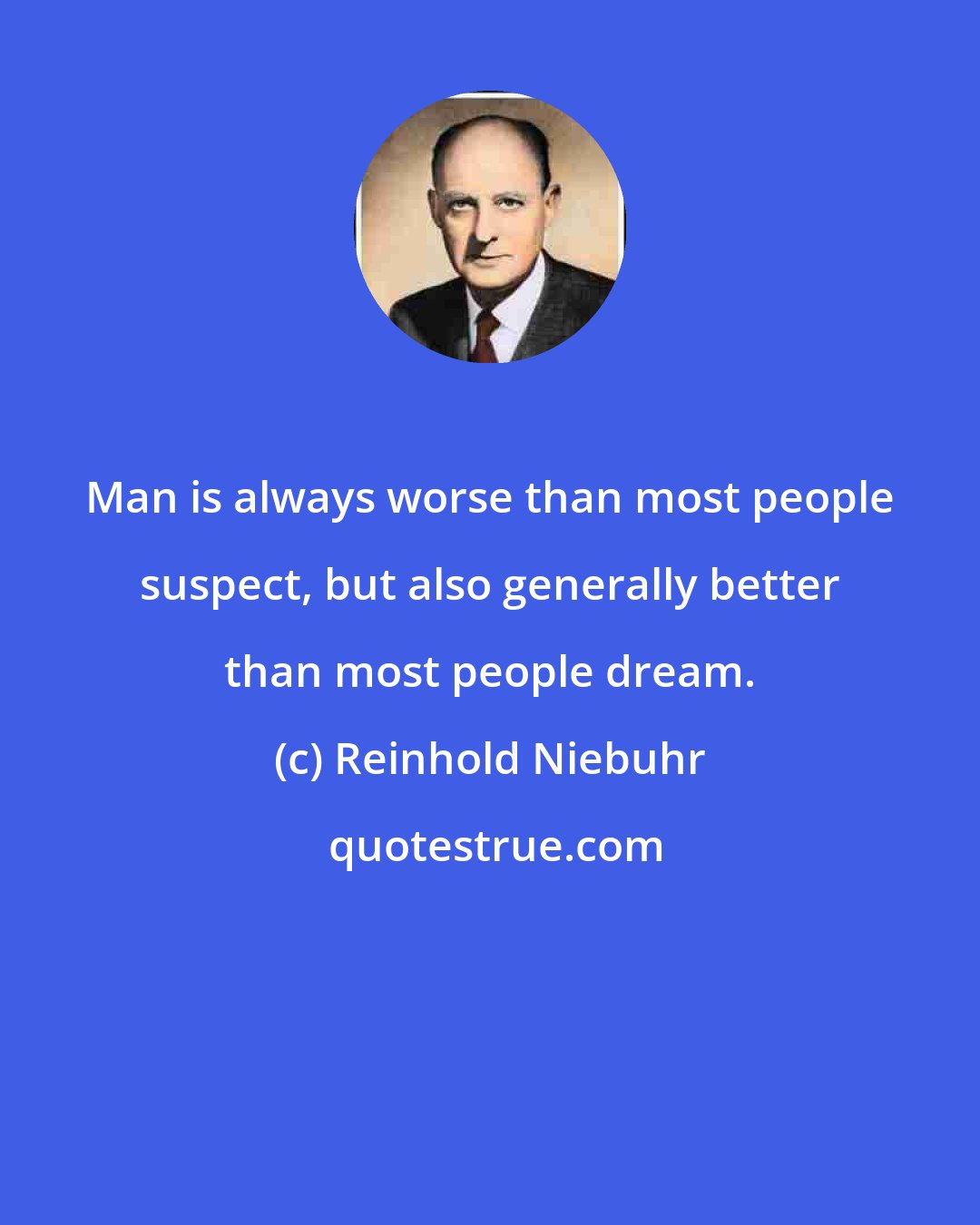 Reinhold Niebuhr: Man is always worse than most people suspect, but also generally better than most people dream.