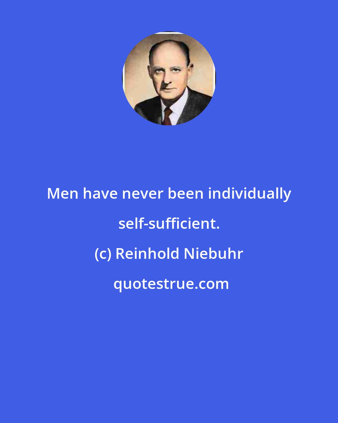 Reinhold Niebuhr: Men have never been individually self-sufficient.