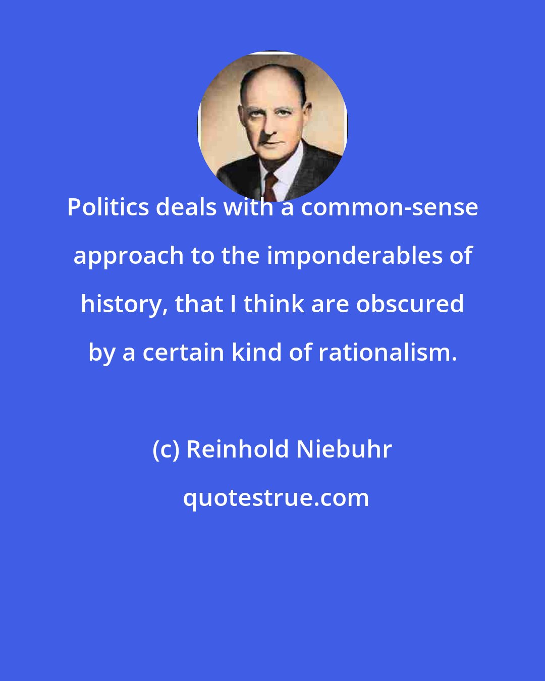 Reinhold Niebuhr: Politics deals with a common-sense approach to the imponderables of history, that I think are obscured by a certain kind of rationalism.