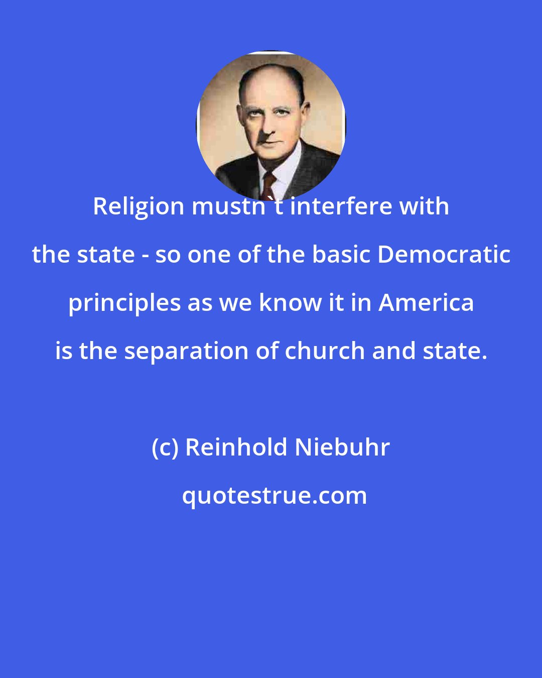 Reinhold Niebuhr: Religion mustn't interfere with the state - so one of the basic Democratic principles as we know it in America is the separation of church and state.