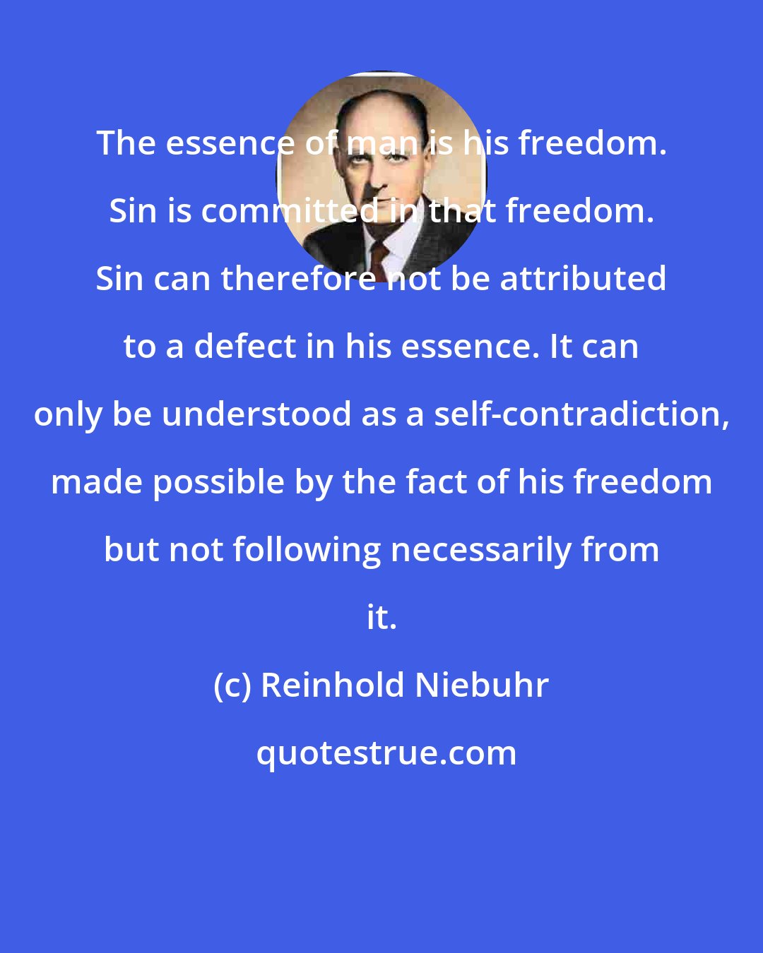 Reinhold Niebuhr: The essence of man is his freedom. Sin is committed in that freedom. Sin can therefore not be attributed to a defect in his essence. It can only be understood as a self-contradiction, made possible by the fact of his freedom but not following necessarily from it.