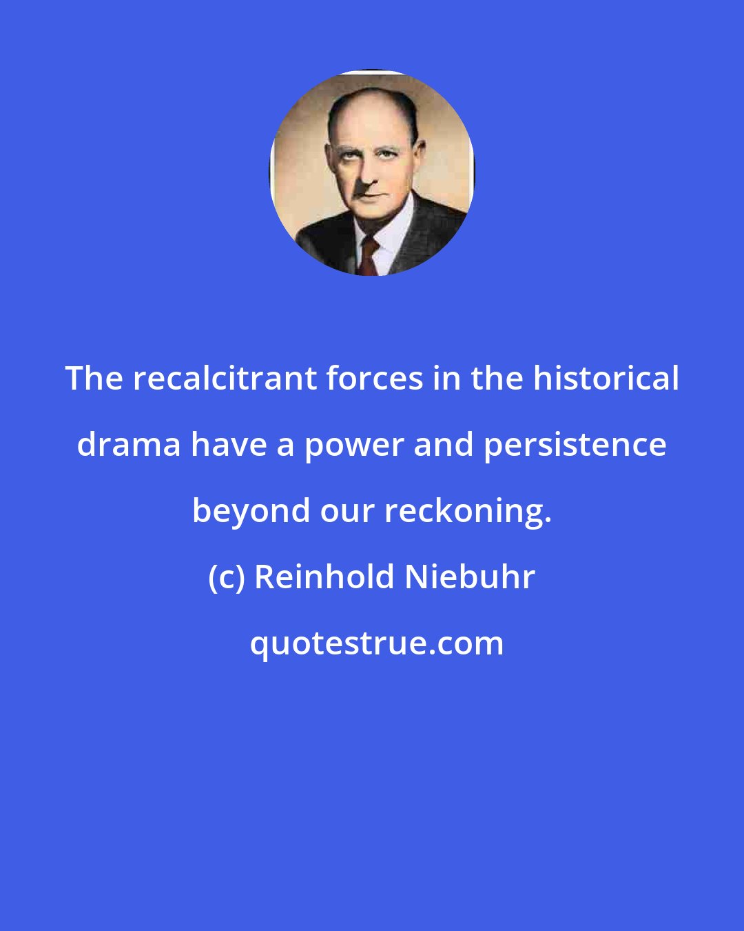 Reinhold Niebuhr: The recalcitrant forces in the historical drama have a power and persistence beyond our reckoning.