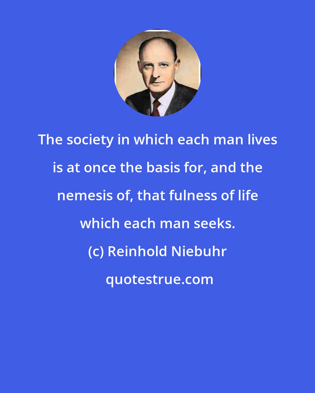 Reinhold Niebuhr: The society in which each man lives is at once the basis for, and the nemesis of, that fulness of life which each man seeks.