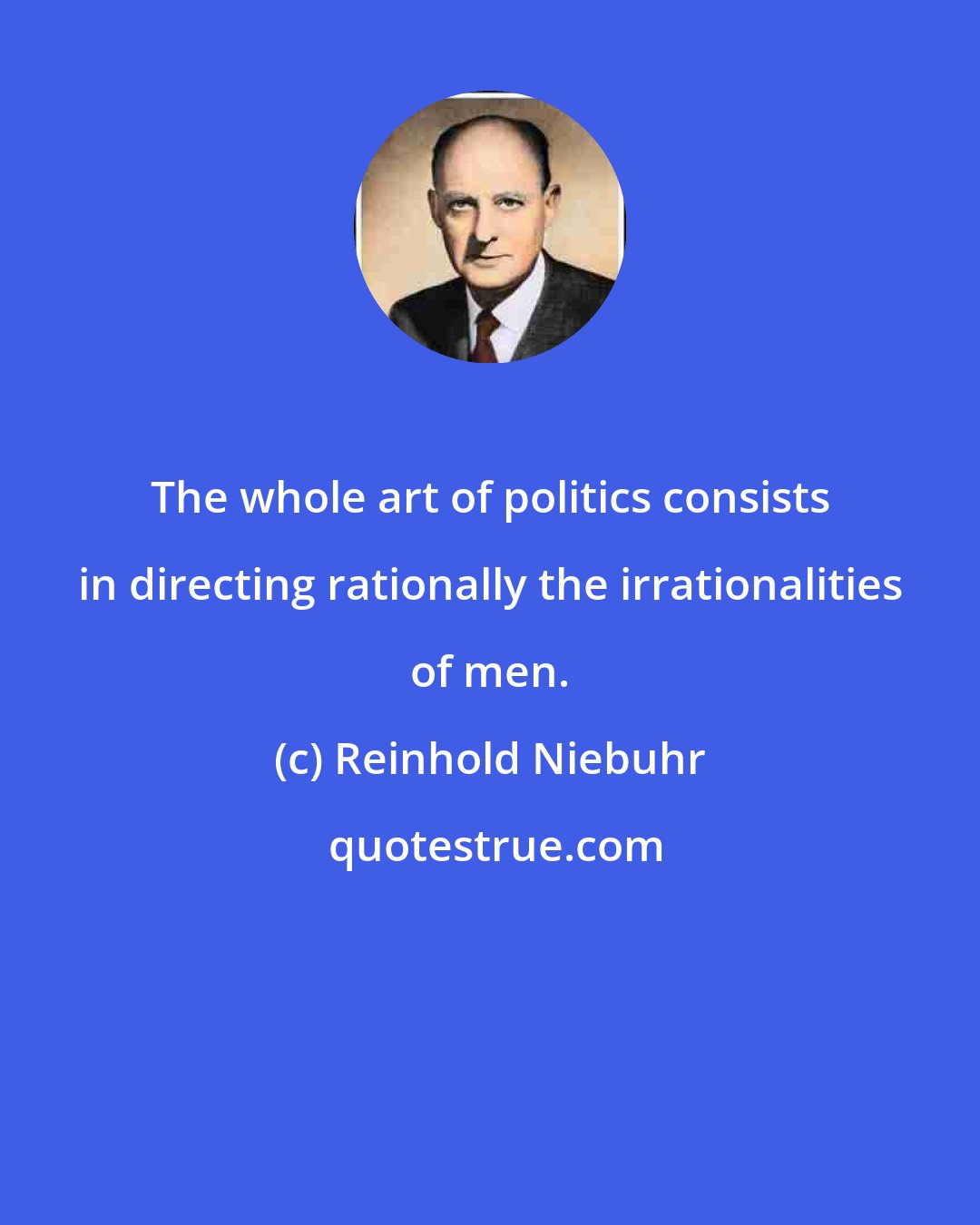 Reinhold Niebuhr: The whole art of politics consists in directing rationally the irrationalities of men.