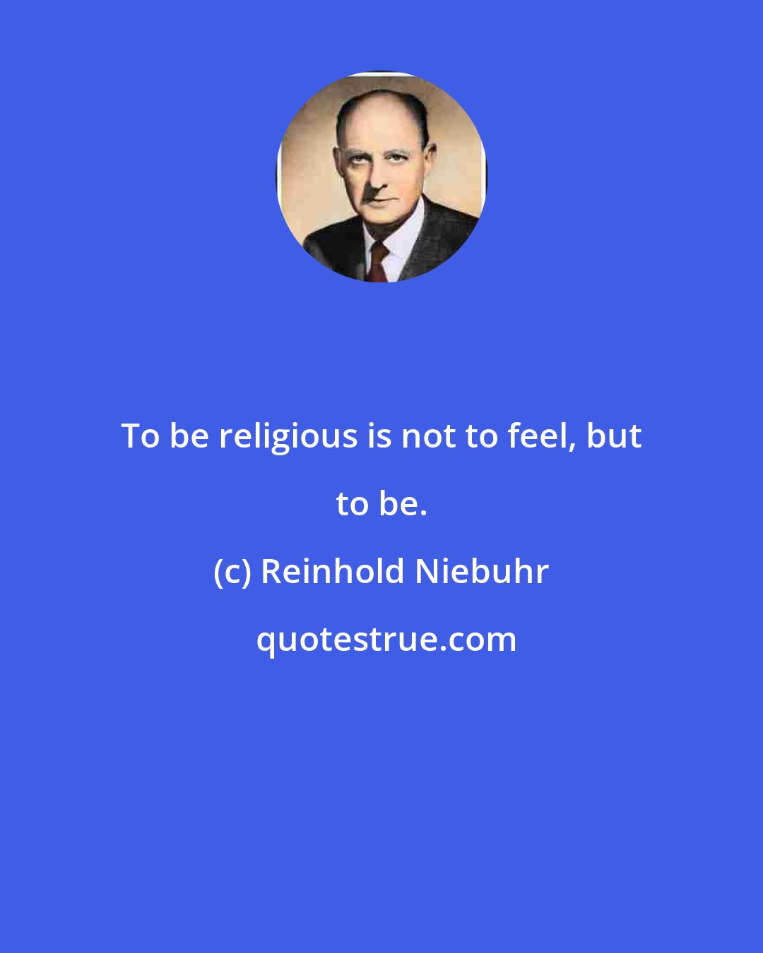 Reinhold Niebuhr: To be religious is not to feel, but to be.