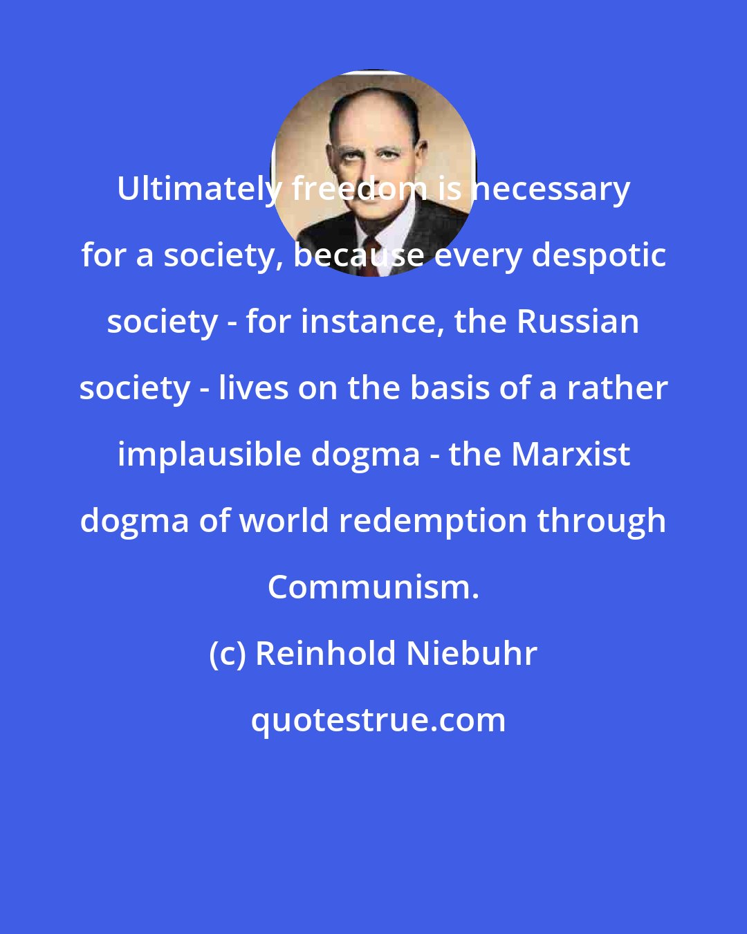 Reinhold Niebuhr: Ultimately freedom is necessary for a society, because every despotic society - for instance, the Russian society - lives on the basis of a rather implausible dogma - the Marxist dogma of world redemption through Communism.