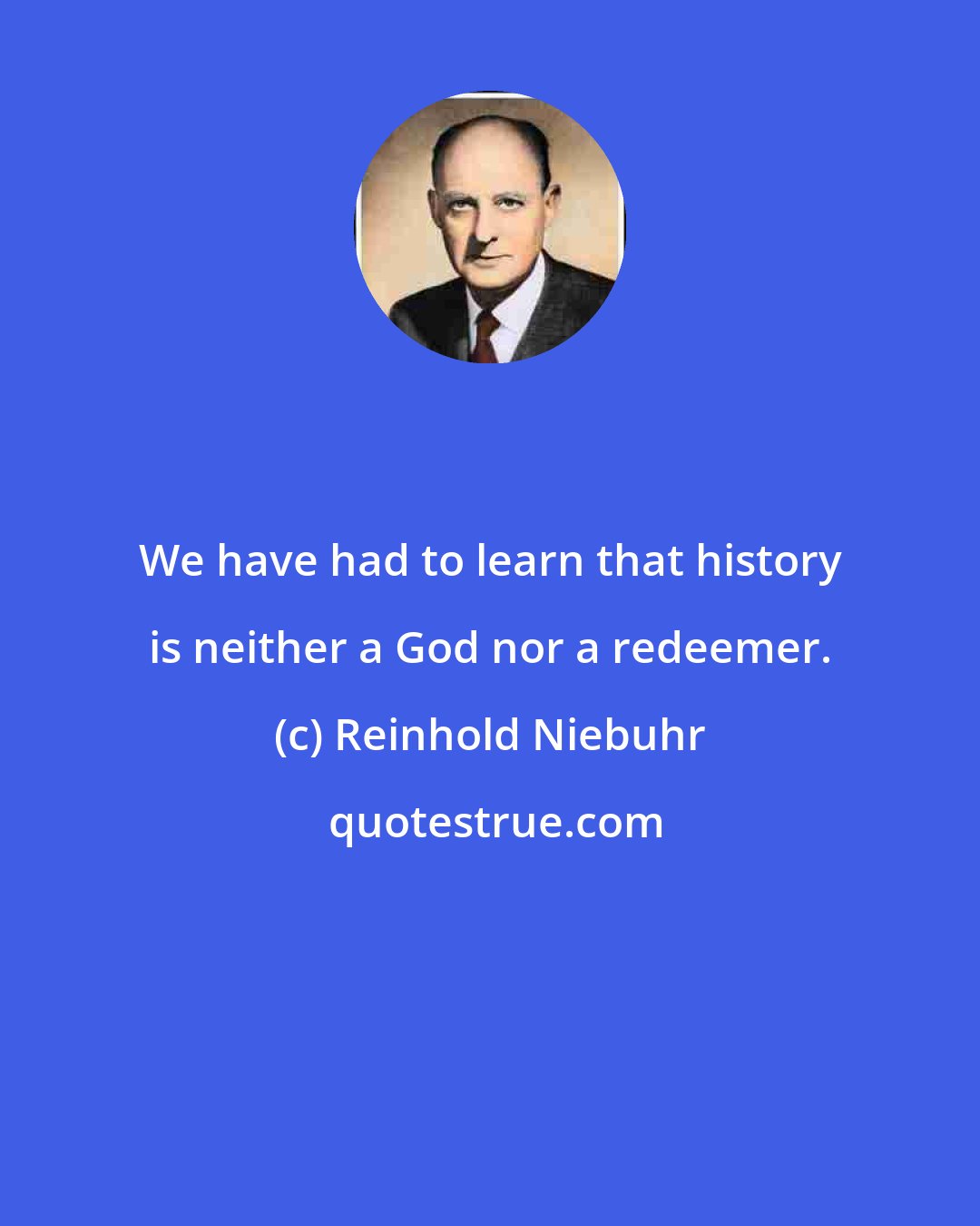 Reinhold Niebuhr: We have had to learn that history is neither a God nor a redeemer.