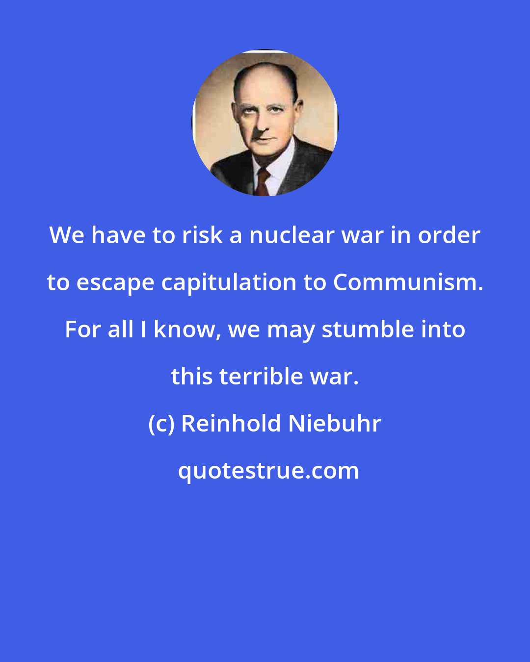 Reinhold Niebuhr: We have to risk a nuclear war in order to escape capitulation to Communism. For all I know, we may stumble into this terrible war.