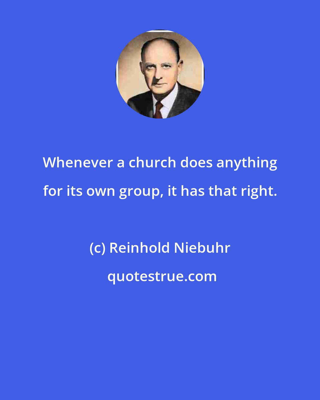 Reinhold Niebuhr: Whenever a church does anything for its own group, it has that right.