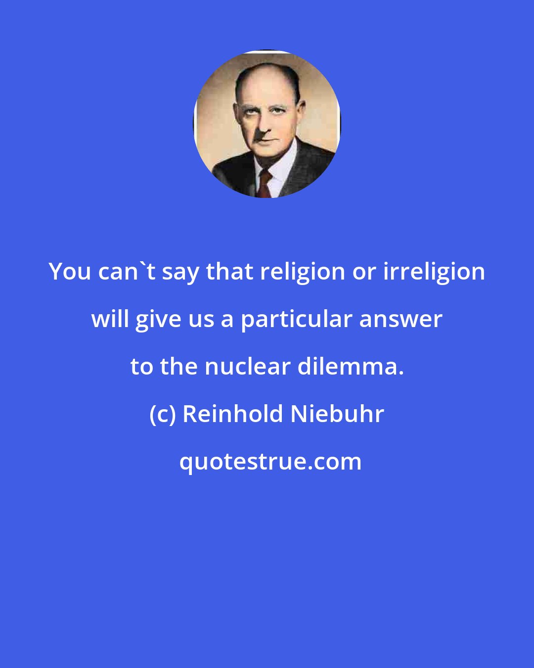 Reinhold Niebuhr: You can't say that religion or irreligion will give us a particular answer to the nuclear dilemma.