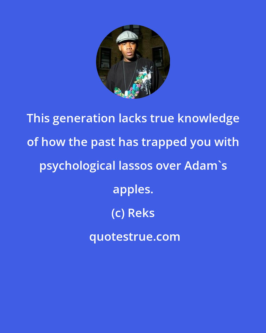 Reks: This generation lacks true knowledge of how the past has trapped you with psychological lassos over Adam's apples.