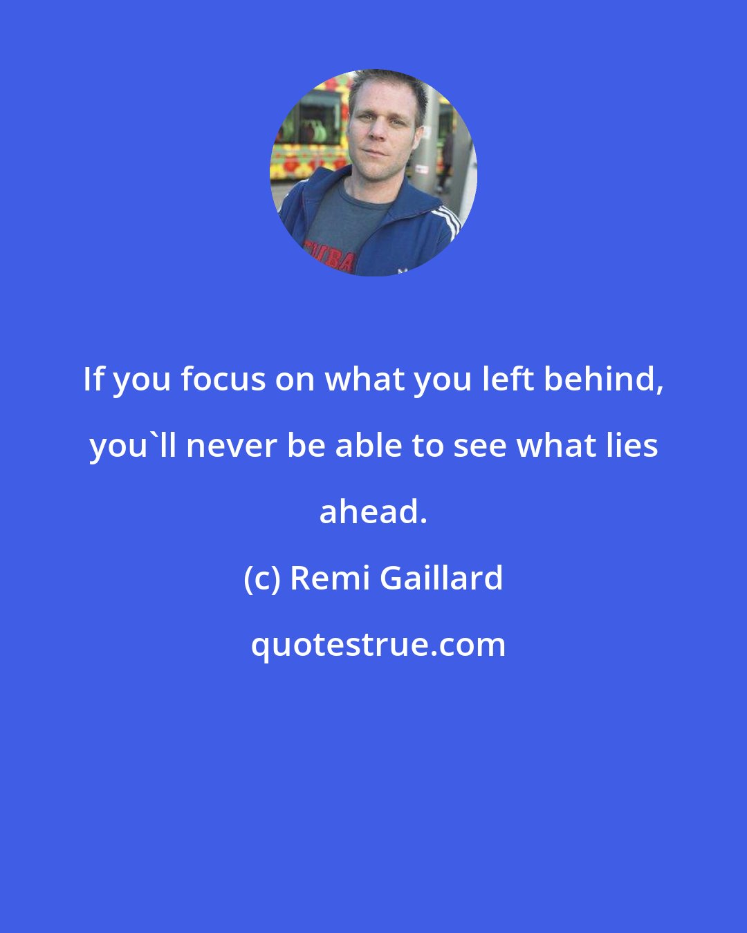 Remi Gaillard: If you focus on what you left behind, you'll never be able to see what lies ahead.