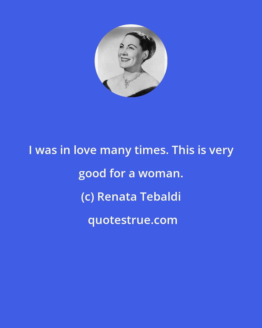 Renata Tebaldi: I was in love many times. This is very good for a woman.