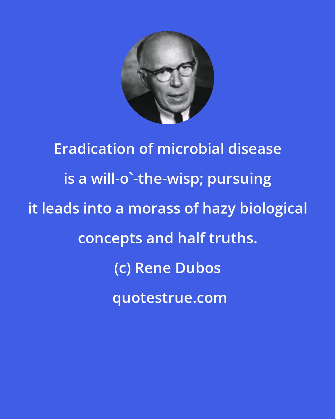 Rene Dubos: Eradication of microbial disease is a will-o'-the-wisp; pursuing it leads into a morass of hazy biological concepts and half truths.