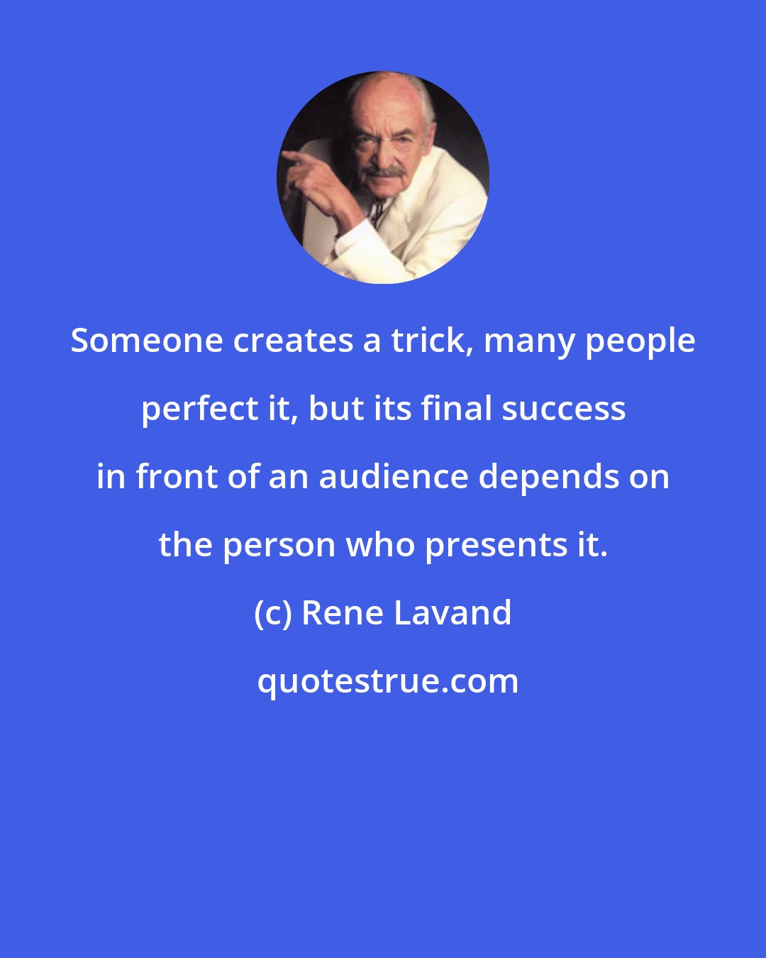 Rene Lavand: Someone creates a trick, many people perfect it, but its final success in front of an audience depends on the person who presents it.