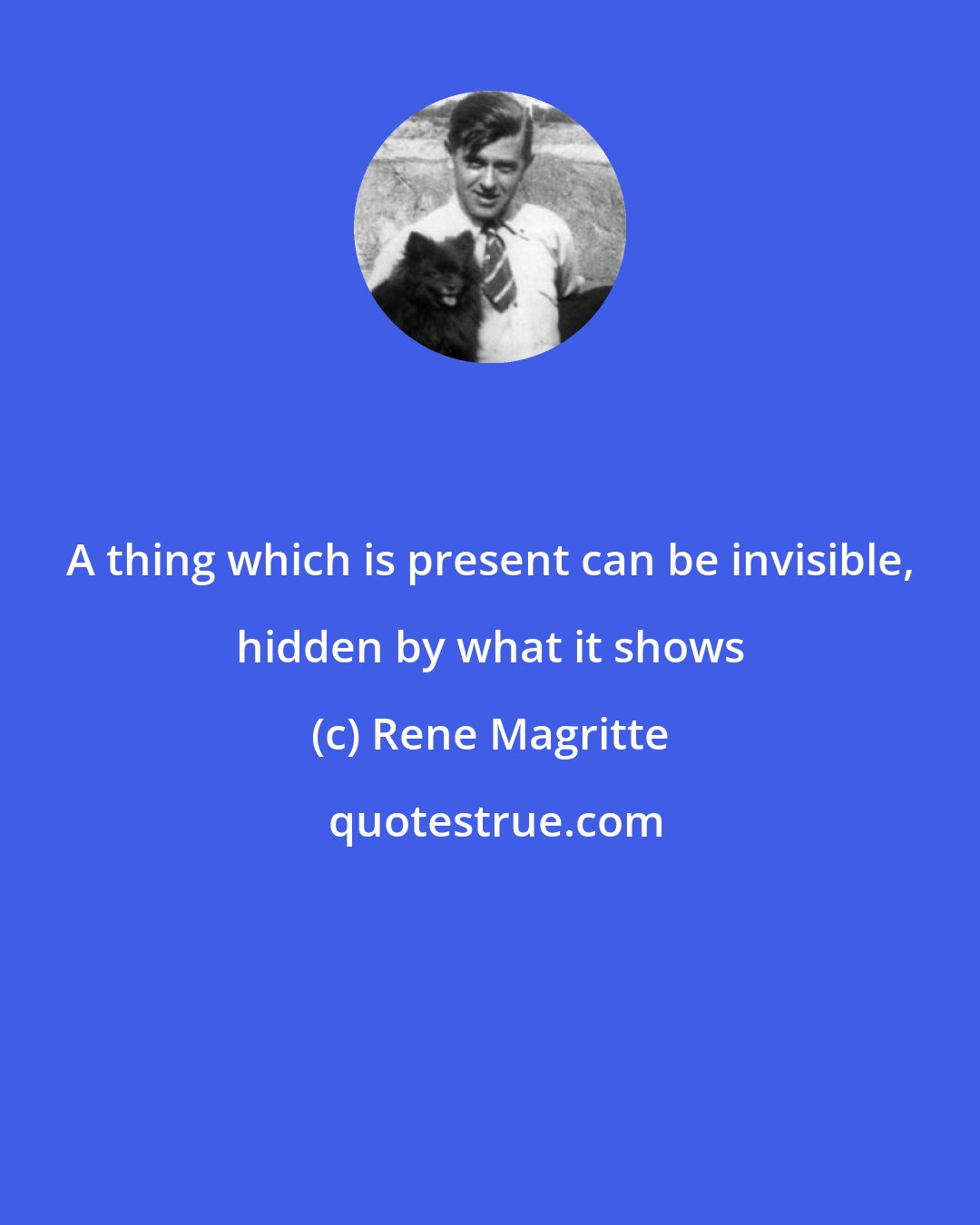 Rene Magritte: A thing which is present can be invisible, hidden by what it shows