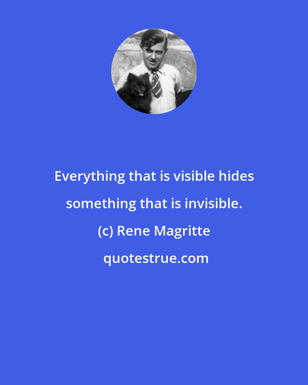 Rene Magritte: Everything that is visible hides something that is invisible.