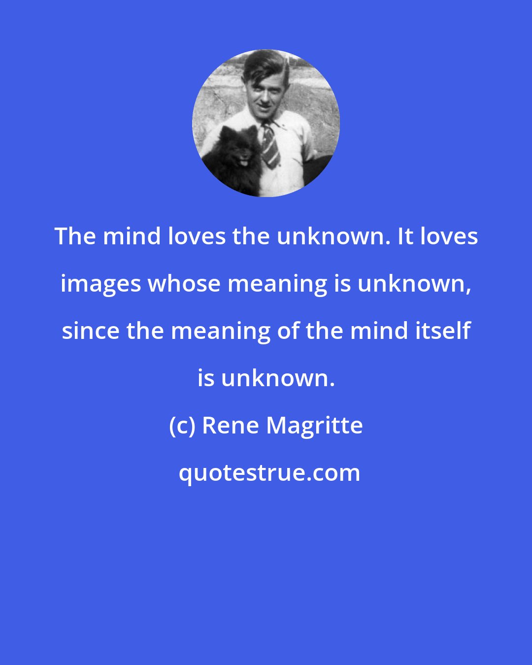 Rene Magritte: The mind loves the unknown. It loves images whose meaning is unknown, since the meaning of the mind itself is unknown.