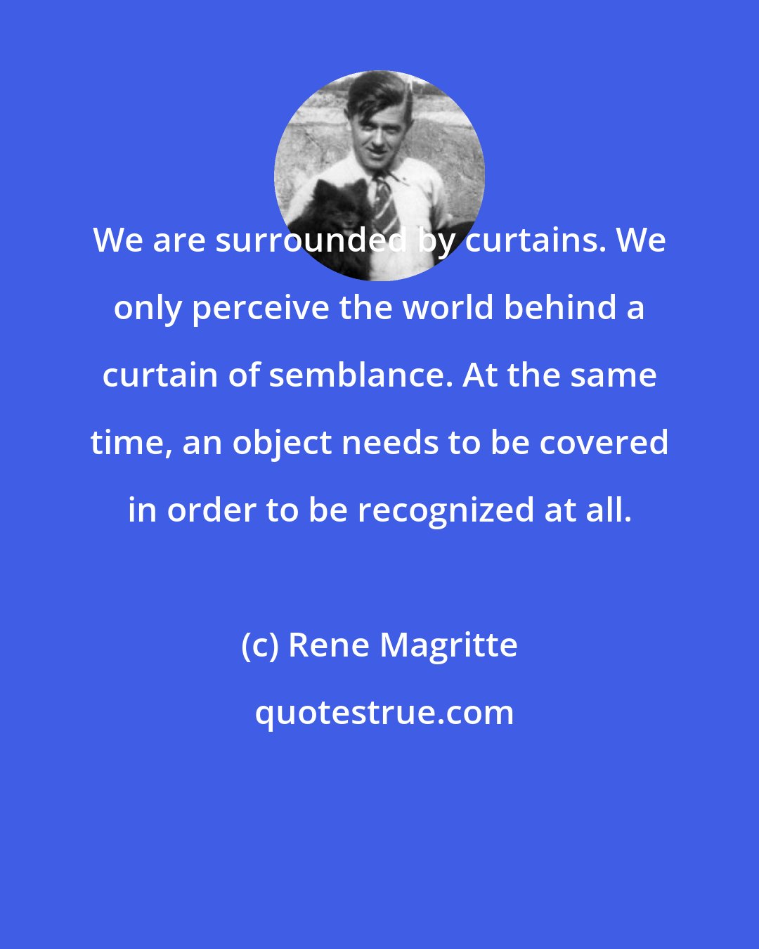 Rene Magritte: We are surrounded by curtains. We only perceive the world behind a curtain of semblance. At the same time, an object needs to be covered in order to be recognized at all.