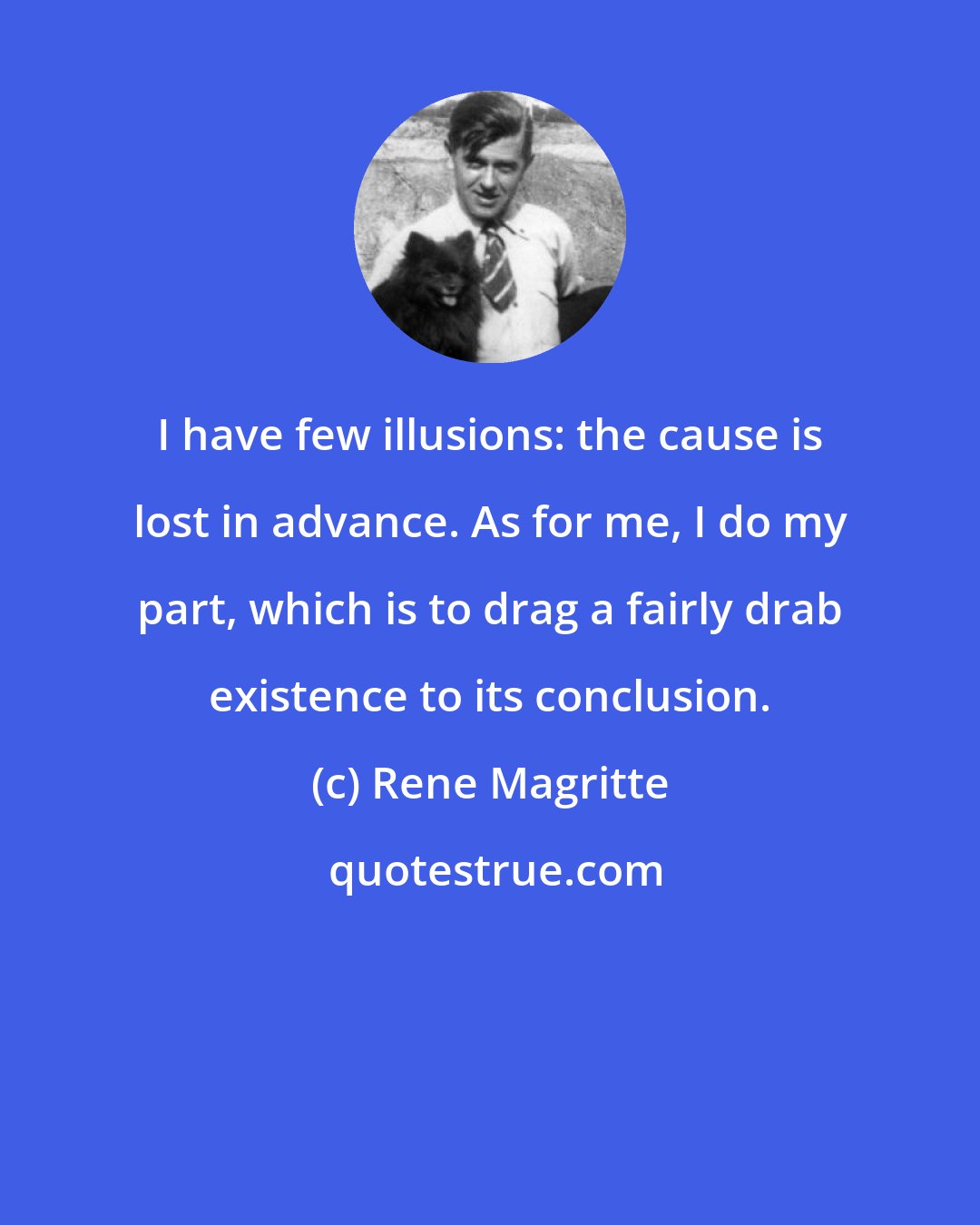 Rene Magritte: I have few illusions: the cause is lost in advance. As for me, I do my part, which is to drag a fairly drab existence to its conclusion.