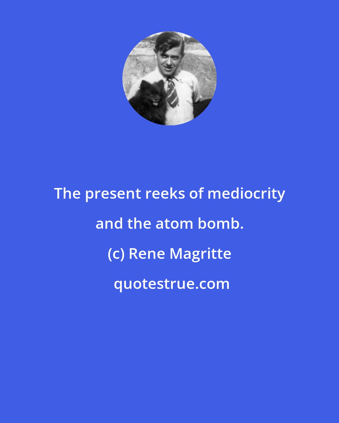 Rene Magritte: The present reeks of mediocrity and the atom bomb.