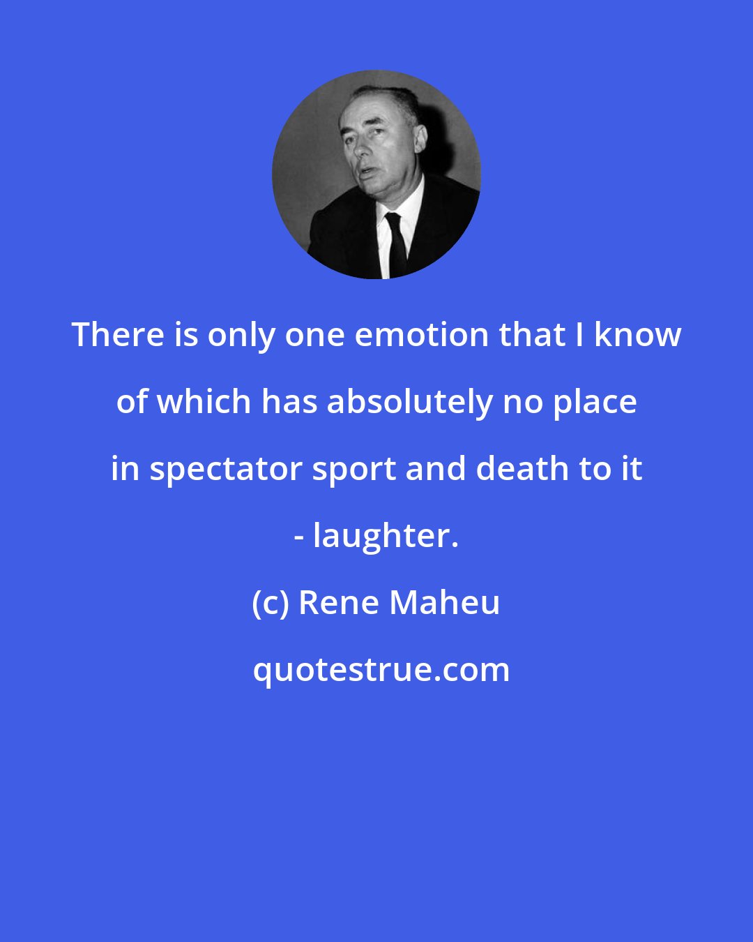 Rene Maheu: There is only one emotion that I know of which has absolutely no place in spectator sport and death to it - laughter.