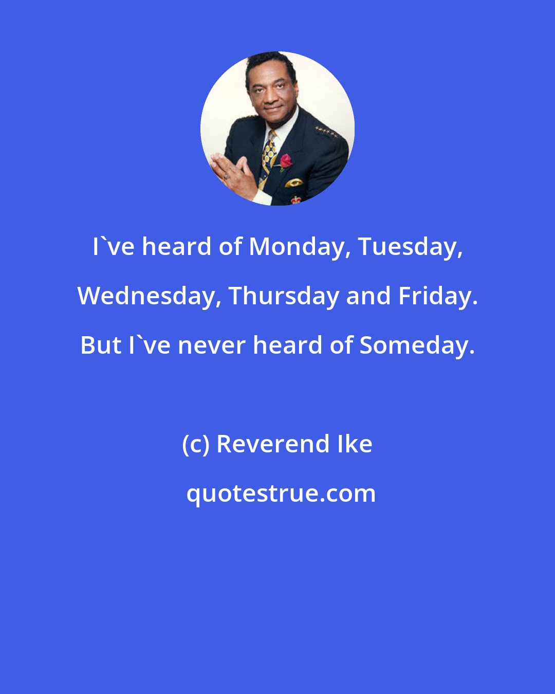 Reverend Ike: I've heard of Monday, Tuesday, Wednesday, Thursday and Friday. But I've never heard of Someday.