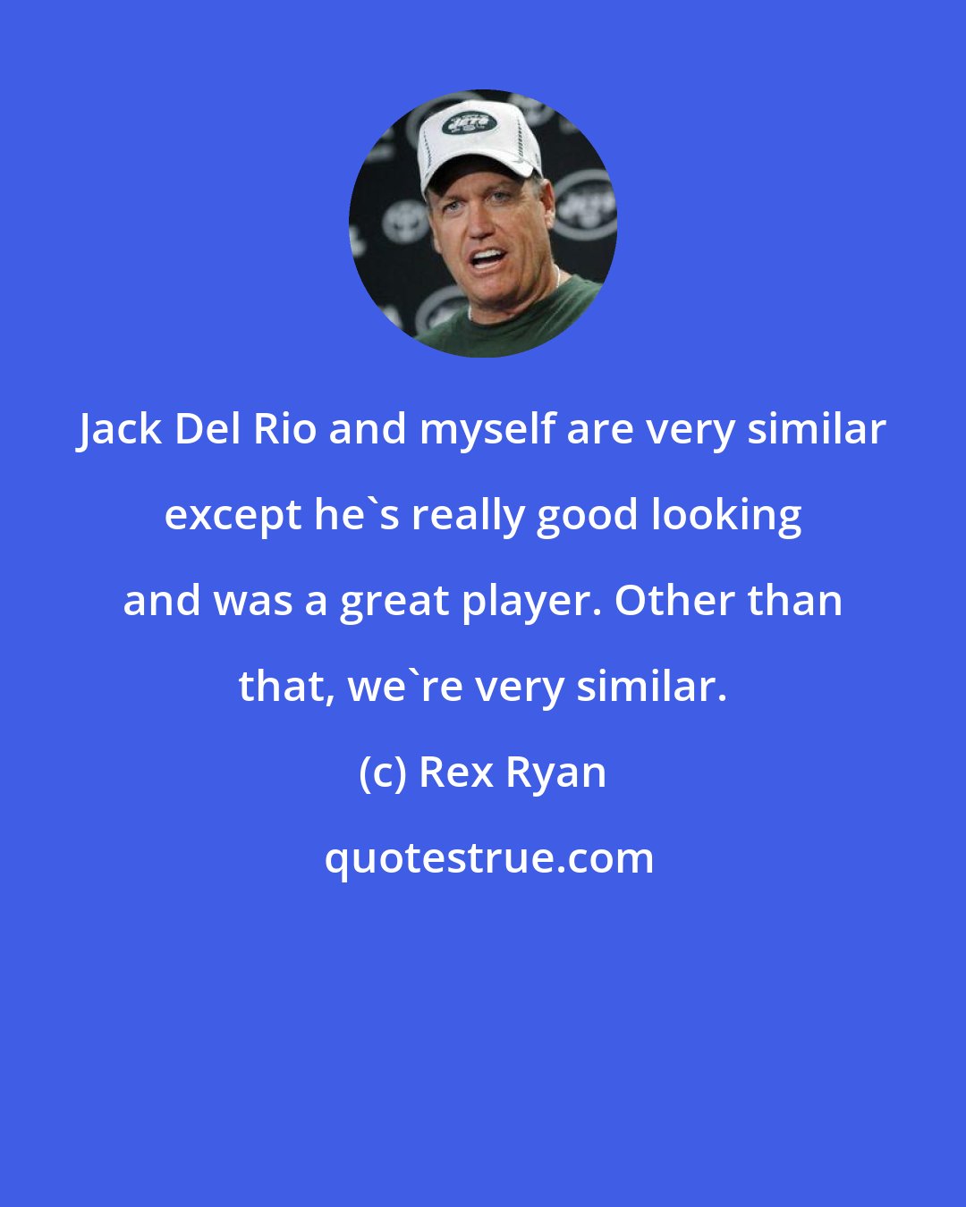 Rex Ryan: Jack Del Rio and myself are very similar except he's really good looking and was a great player. Other than that, we're very similar.