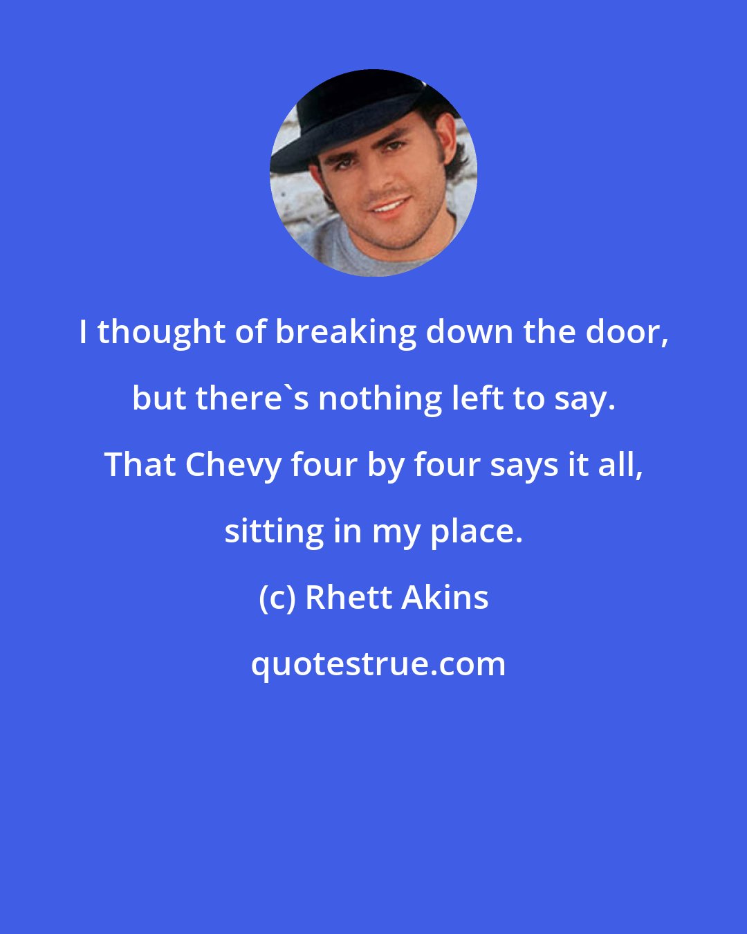 Rhett Akins: I thought of breaking down the door, but there's nothing left to say. That Chevy four by four says it all, sitting in my place.