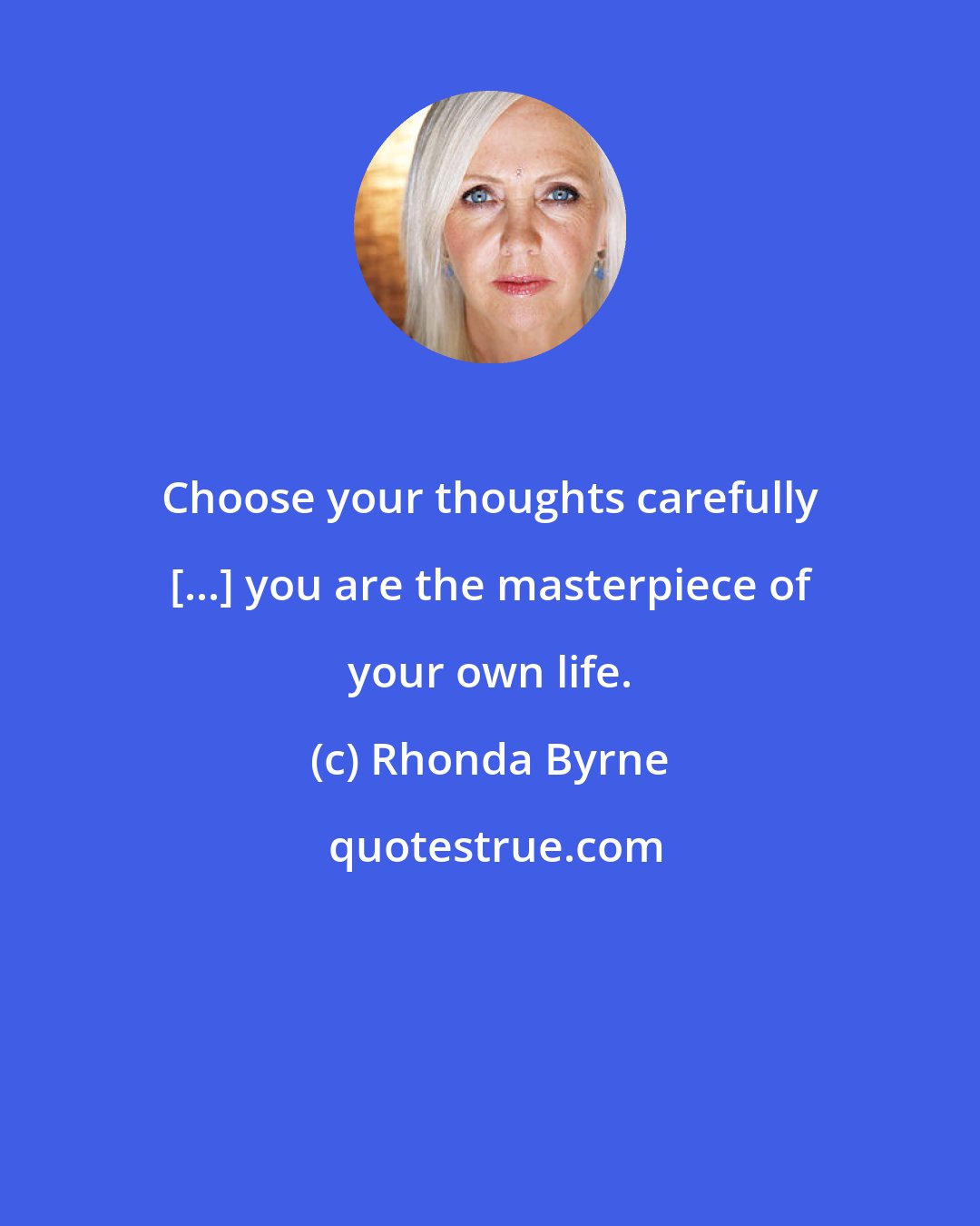 Rhonda Byrne: Choose your thoughts carefully [...] you are the masterpiece of your own life.