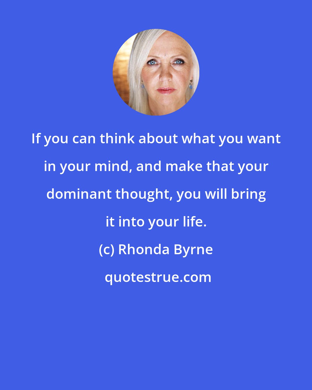 Rhonda Byrne: If you can think about what you want in your mind, and make that your dominant thought, you will bring it into your life.