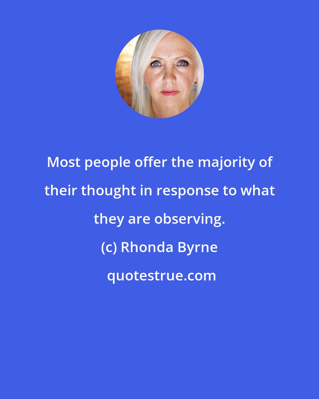 Rhonda Byrne: Most people offer the majority of their thought in response to what they are observing.