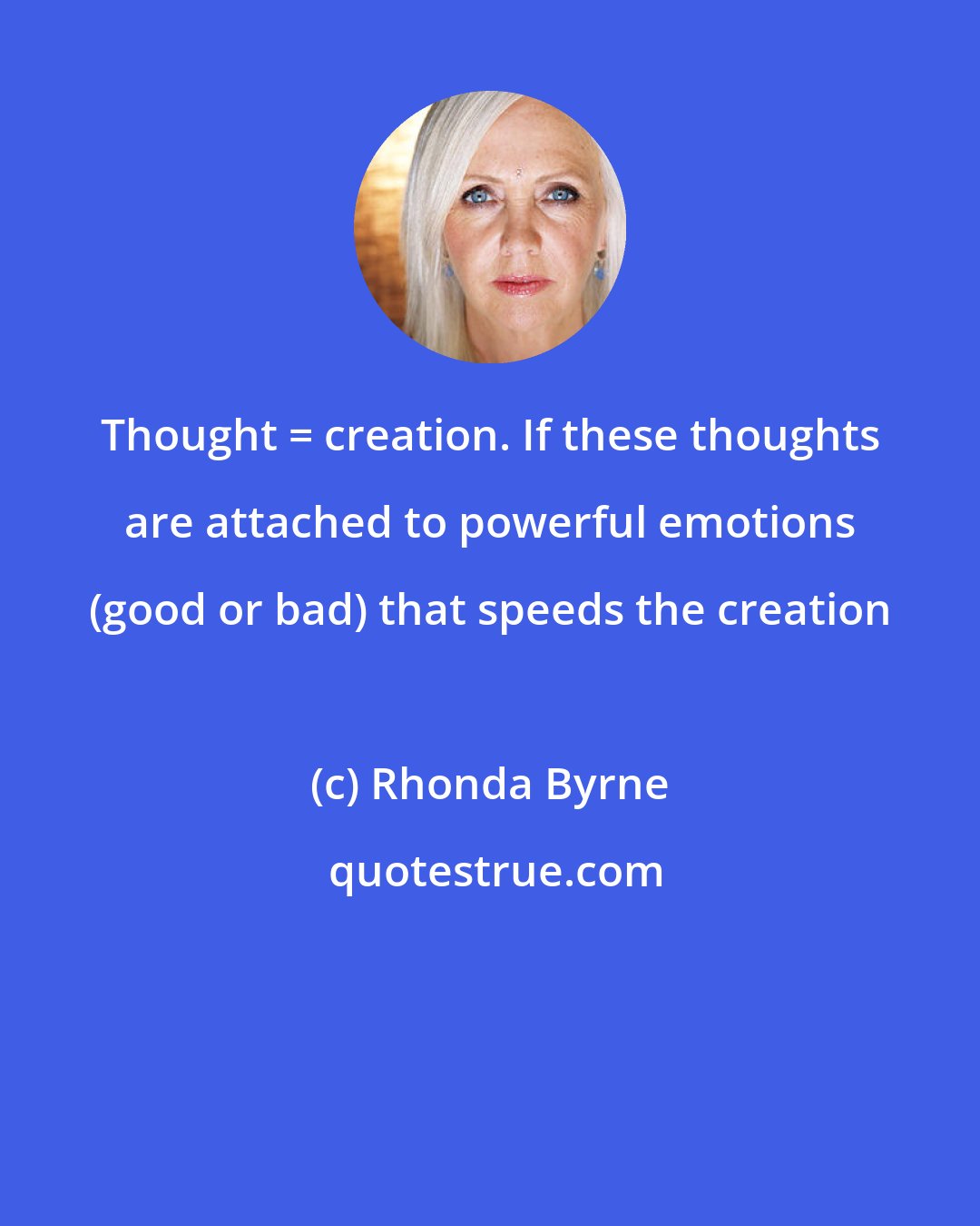 Rhonda Byrne: Thought = creation. If these thoughts are attached to powerful emotions (good or bad) that speeds the creation