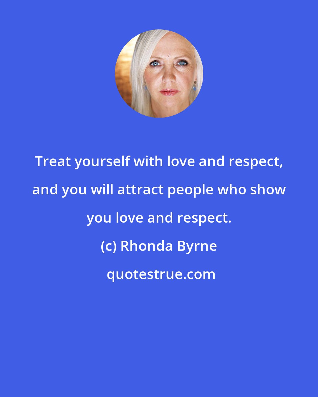 Rhonda Byrne: Treat yourself with love and respect, and you will attract people who show you love and respect.