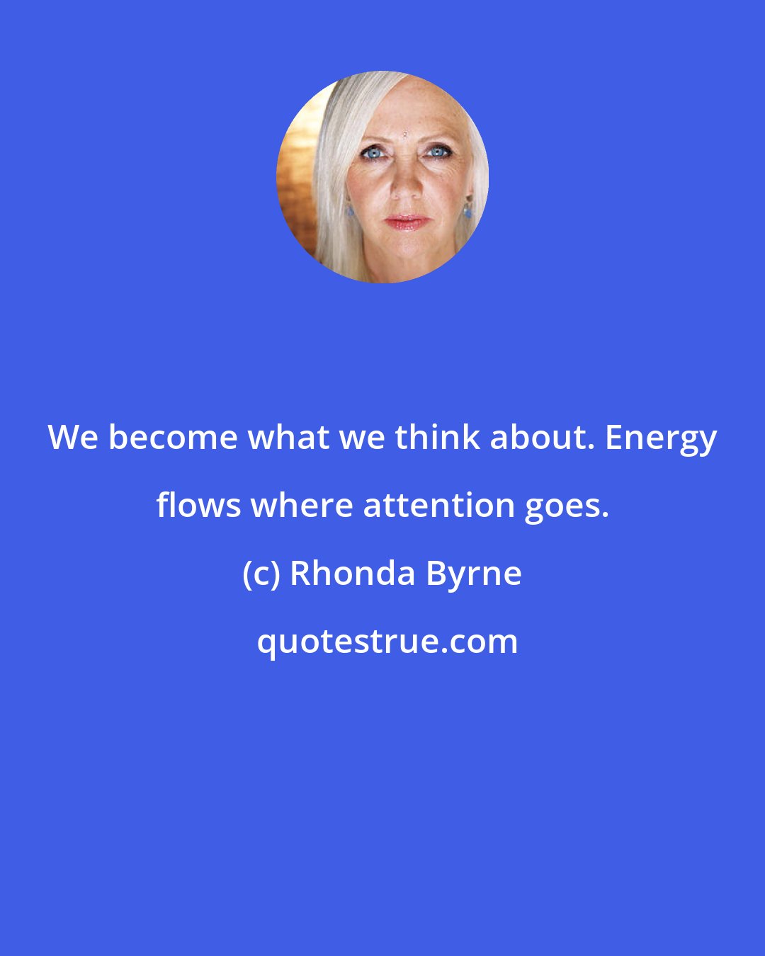 Rhonda Byrne: We become what we think about. Energy flows where attention goes.