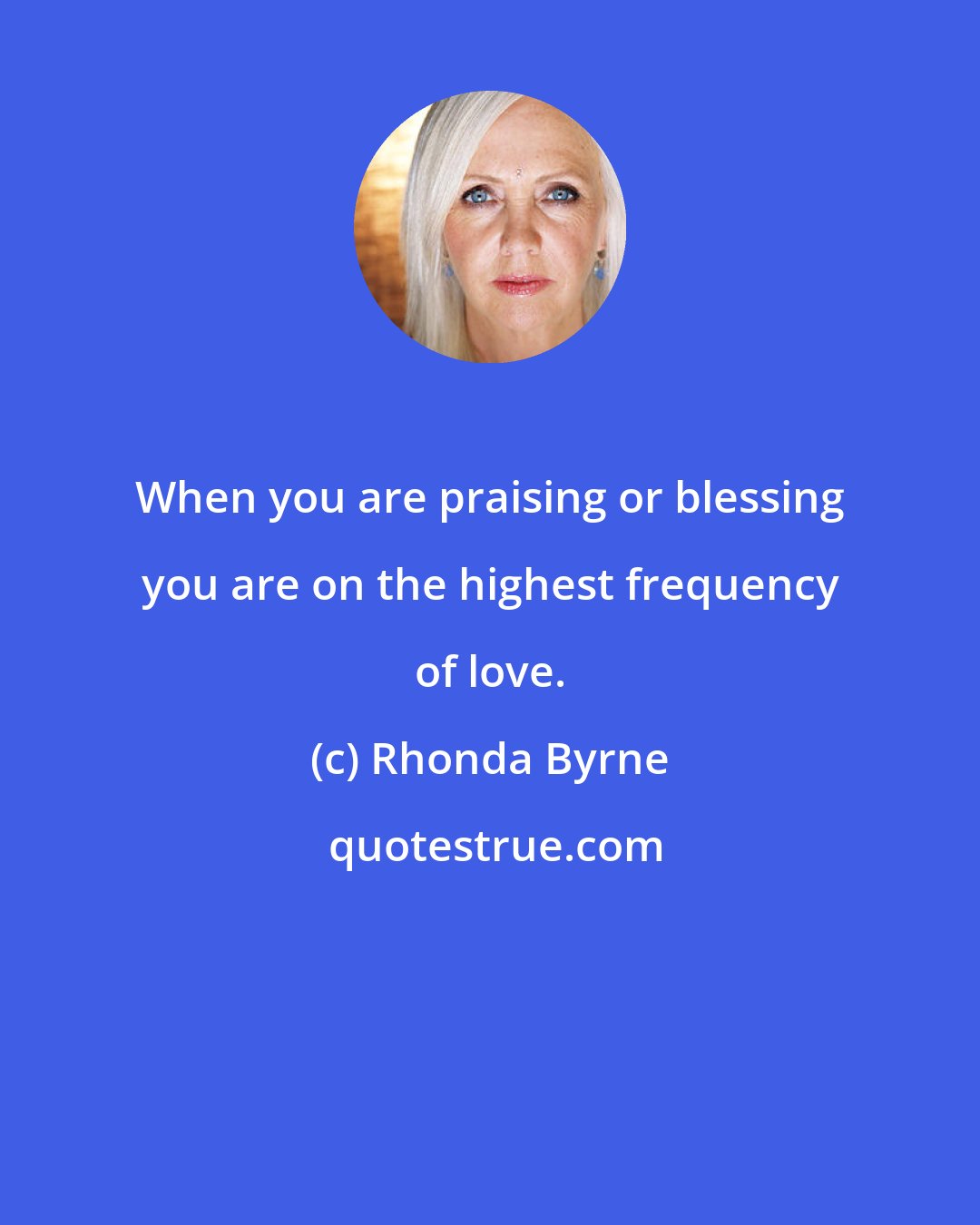 Rhonda Byrne: When you are praising or blessing you are on the highest frequency of love.