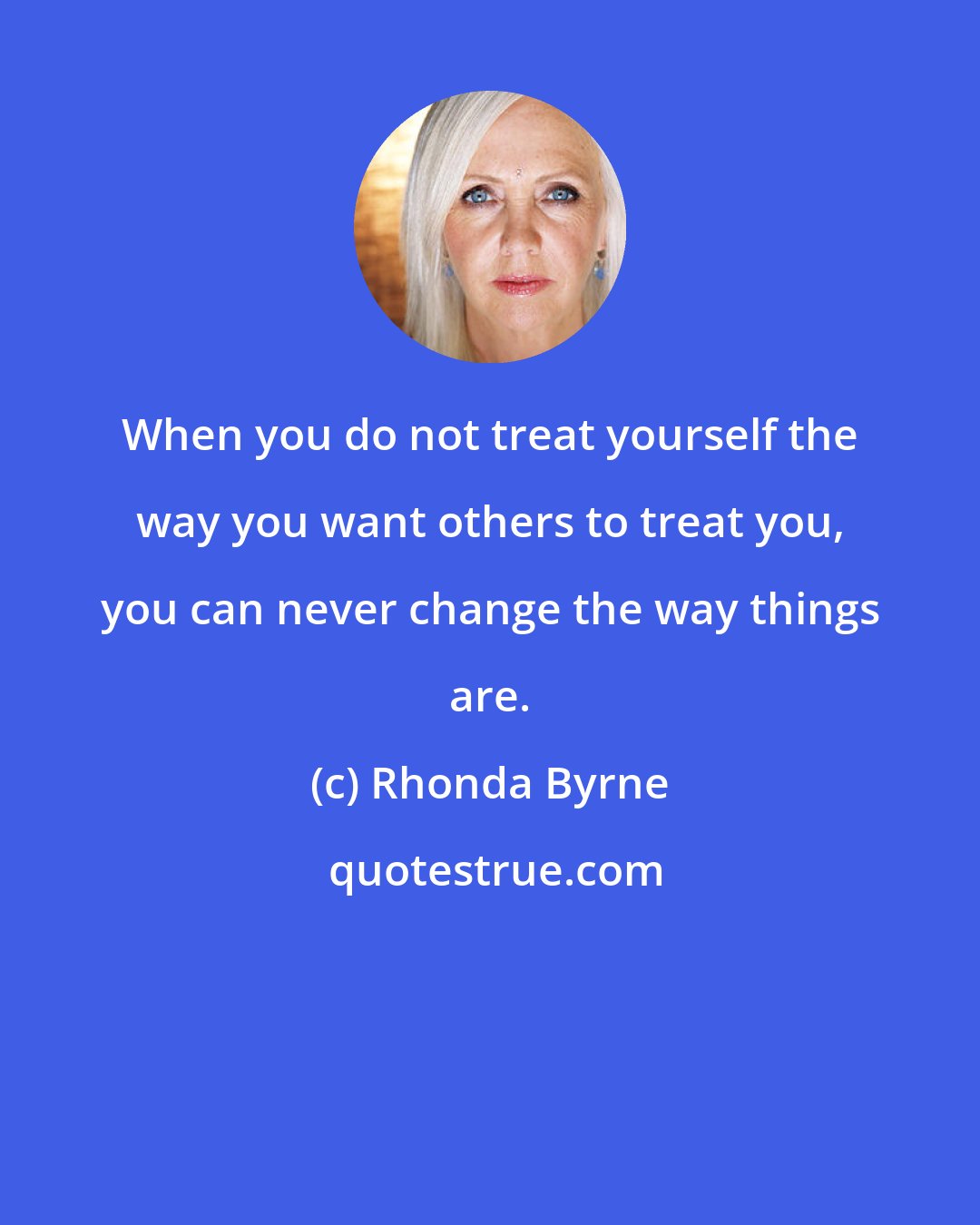 Rhonda Byrne: When you do not treat yourself the way you want others to treat you, you can never change the way things are.