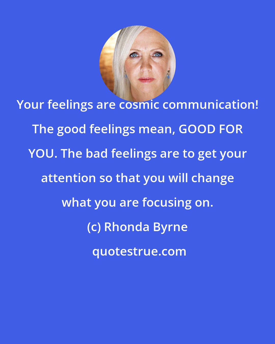 Rhonda Byrne: Your feelings are cosmic communication! The good feelings mean, GOOD FOR YOU. The bad feelings are to get your attention so that you will change what you are focusing on.